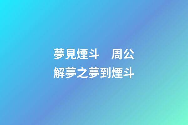 夢見煙斗　周公解夢之夢到煙斗